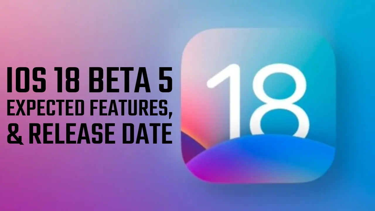 IOS 18 Beta 5: Expected New Features, Upgrades, and Release Date?